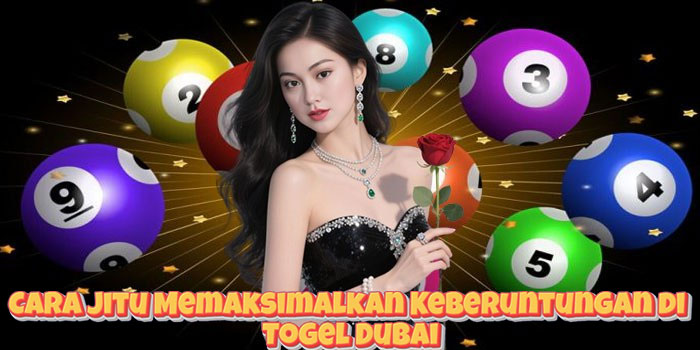 Cara Jitu Memaksimalkan Keberuntungan di Togel Dubai
